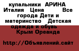 купальники “АРИНА“ Италия › Цена ­ 300 - Все города Дети и материнство » Детская одежда и обувь   . Крым,Ореанда